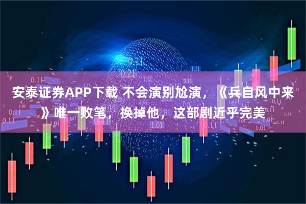 安泰证券APP下载 不会演别尬演，《兵自风中来》唯一败笔，换掉他，这部剧近乎完美
