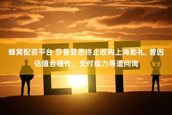 蜂窝配资平台 莎普爱思终止收购上海勤礼, 曾因估值合理性、支付能力等遭问询