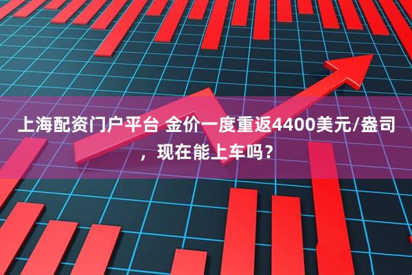 上海配资门户平台 金价一度重返4400美元/盎司，现在能上车吗？